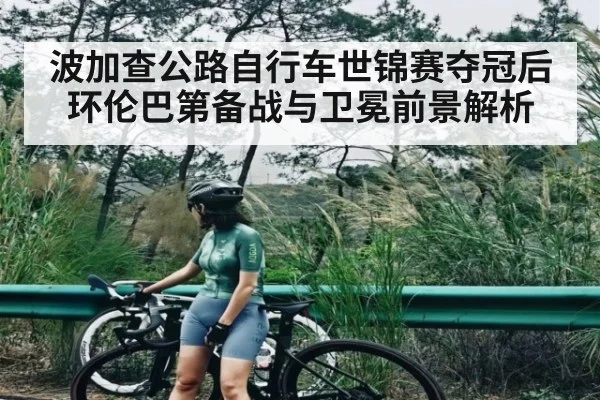波加查公路自行车世锦赛夺冠后环伦巴第备战与卫冕前景解析